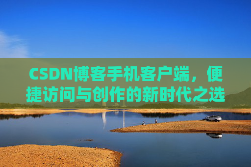CSDN博客手机客户端，便捷访问与创作的新时代之选