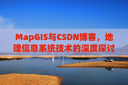 MapGIS与CSDN博客,地理信息系统技术的深度探讨